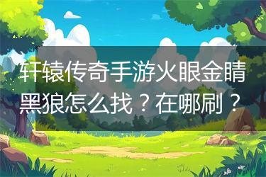 轩辕传奇手游火眼金睛黑狼怎么找？在哪刷？