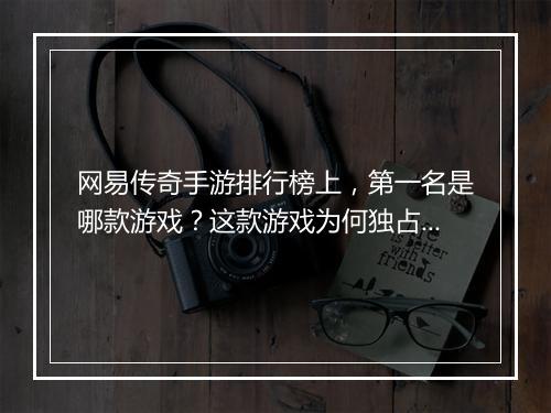 网易传奇手游排行榜上，第一名是哪款游戏？这款游戏为何独占鳌头？