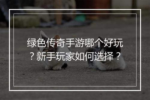 绿色传奇手游哪个好玩？新手玩家如何选择？