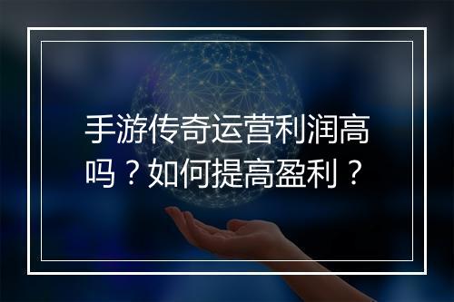 手游传奇运营利润高吗？如何提高盈利？