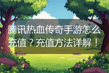 腾讯热血传奇手游怎么充值？充值方法详解！