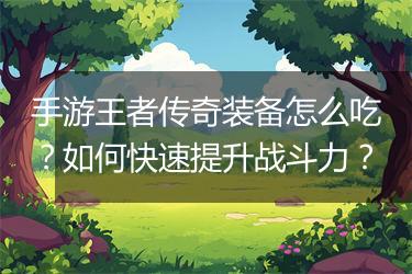 手游王者传奇装备怎么吃？如何快速提升战斗力？