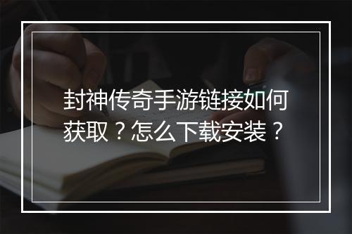 封神传奇手游链接如何获取？怎么下载安装？