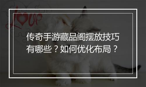 传奇手游藏品阁摆放技巧有哪些？如何优化布局？