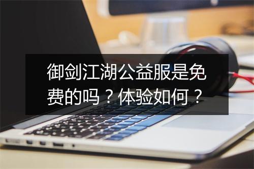 御剑江湖公益服是免费的吗？体验如何？