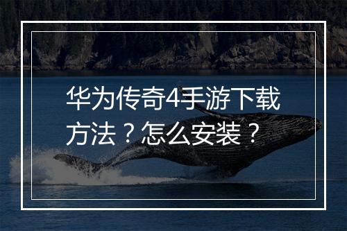 华为传奇4手游下载方法？怎么安装？