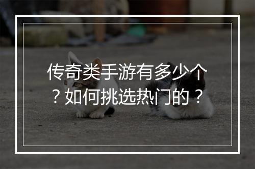 传奇类手游有多少个？如何挑选热门的？