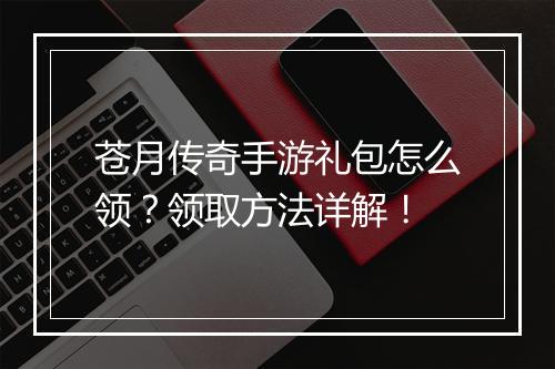苍月传奇手游礼包怎么领？领取方法详解！