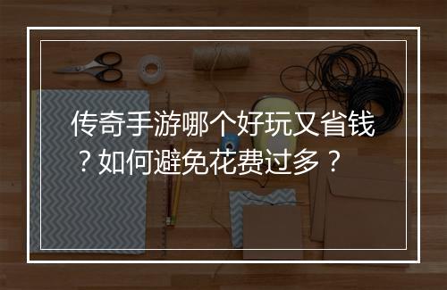 传奇手游哪个好玩又省钱？如何避免花费过多？