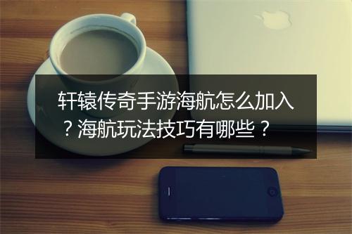 轩辕传奇手游海航怎么加入？海航玩法技巧有哪些？