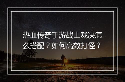 热血传奇手游战士裁决怎么搭配？如何高效打怪？