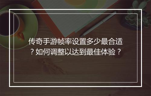 传奇手游帧率设置多少最合适？如何调整以达到最佳体验？