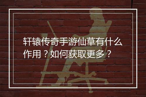 轩辕传奇手游仙草有什么作用？如何获取更多？