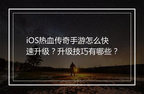 iOS热血传奇手游怎么快速升级？升级技巧有哪些？
