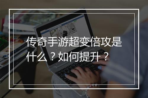 传奇手游超变倍攻是什么？如何提升？