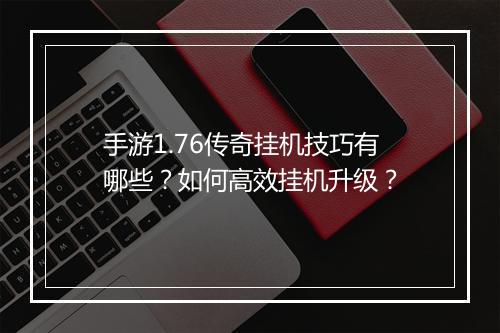 手游1.76传奇挂机技巧有哪些？如何高效挂机升级？