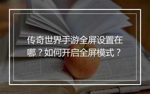 传奇世界手游全屏设置在哪？如何开启全屏模式？