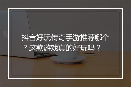 抖音好玩传奇手游推荐哪个？这款游戏真的好玩吗？