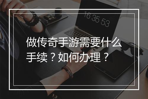 做传奇手游需要什么手续？如何办理？