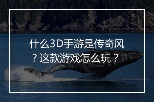 什么3D手游是传奇风？这款游戏怎么玩？
