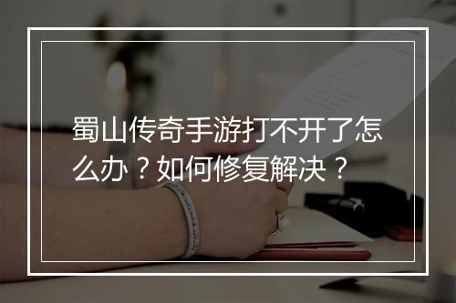 蜀山传奇手游打不开了怎么办？如何修复解决？