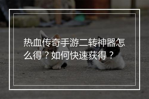 热血传奇手游二转神器怎么得？如何快速获得？