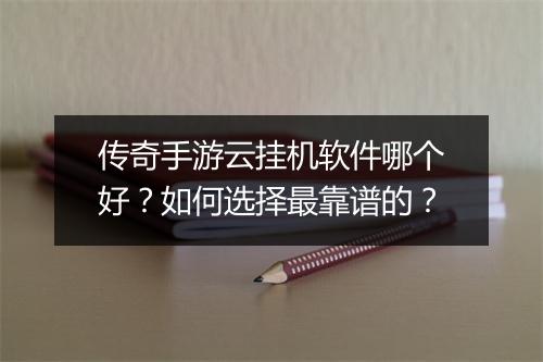 传奇手游云挂机软件哪个好？如何选择最靠谱的？