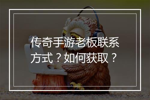 传奇手游老板联系方式？如何获取？