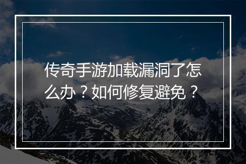 传奇手游加载漏洞了怎么办？如何修复避免？