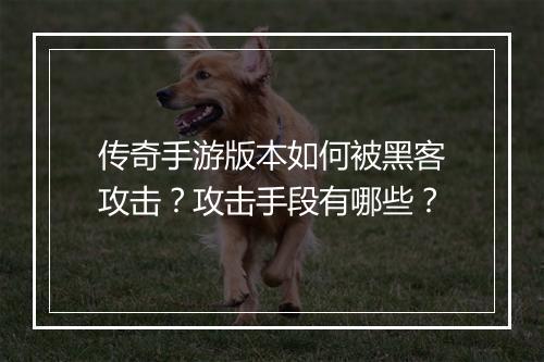 传奇手游版本如何被黑客攻击？攻击手段有哪些？