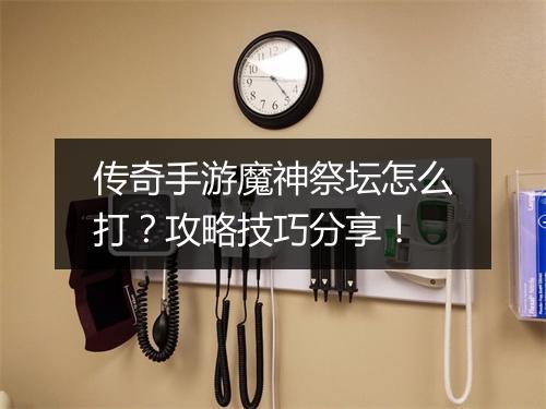 传奇手游魔神祭坛怎么打？攻略技巧分享！