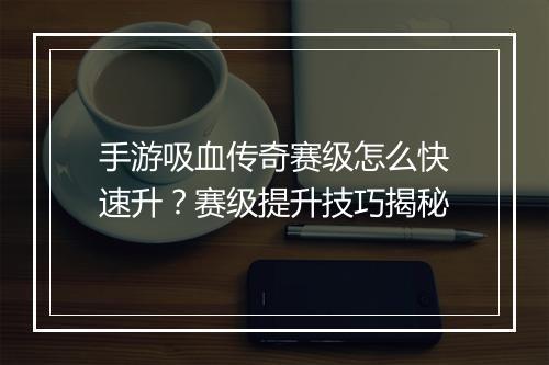 手游吸血传奇赛级怎么快速升？赛级提升技巧揭秘