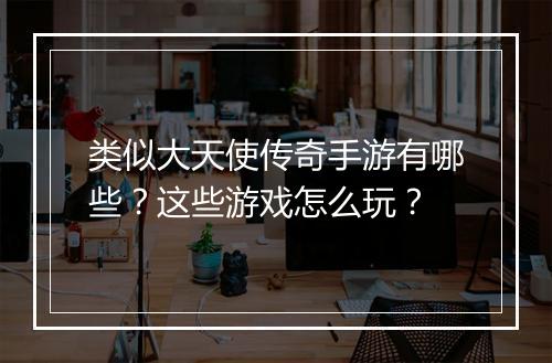 类似大天使传奇手游有哪些？这些游戏怎么玩？