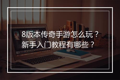 8版本传奇手游怎么玩？新手入门教程有哪些？