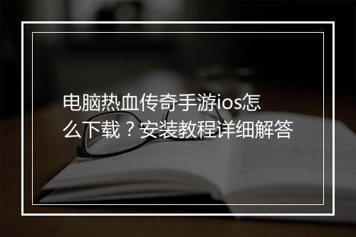 电脑热血传奇手游ios怎么下载？安装教程详细解答