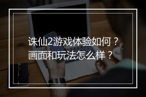 诛仙2游戏体验如何？画面和玩法怎么样？