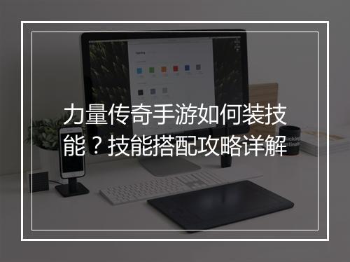 力量传奇手游如何装技能？技能搭配攻略详解