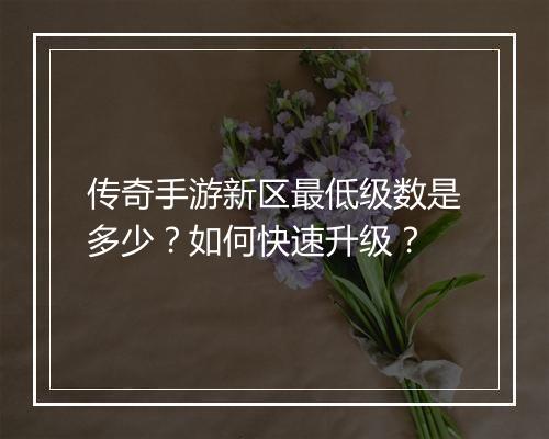 传奇手游新区最低级数是多少？如何快速升级？