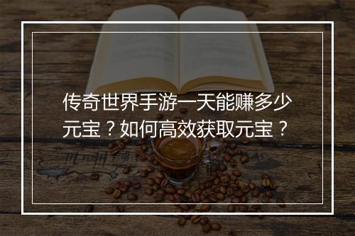 传奇世界手游一天能赚多少元宝？如何高效获取元宝？