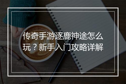 传奇手游逐鹿神途怎么玩？新手入门攻略详解