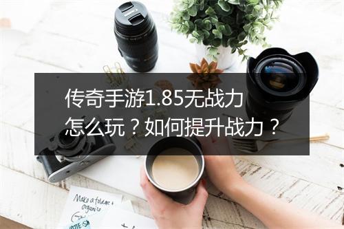 传奇手游1.85无战力怎么玩？如何提升战力？
