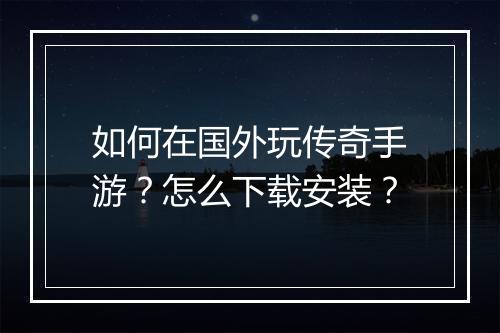 如何在国外玩传奇手游？怎么下载安装？