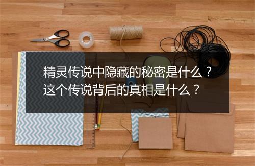 精灵传说中隐藏的秘密是什么？这个传说背后的真相是什么？