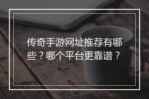 传奇手游网址推荐有哪些？哪个平台更靠谱？