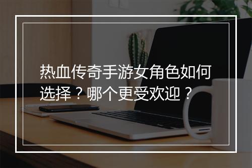 热血传奇手游女角色如何选择？哪个更受欢迎？