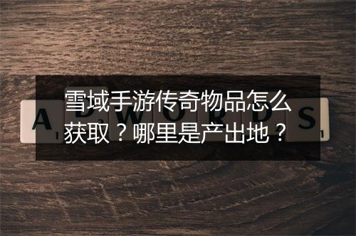 雪域手游传奇物品怎么获取？哪里是产出地？