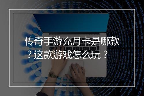 传奇手游充月卡是哪款？这款游戏怎么玩？