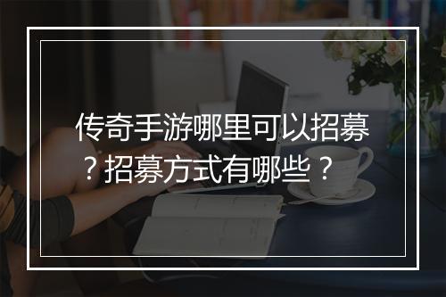 传奇手游哪里可以招募？招募方式有哪些？