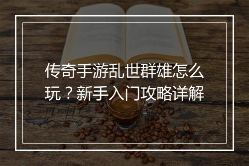 传奇手游乱世群雄怎么玩？新手入门攻略详解