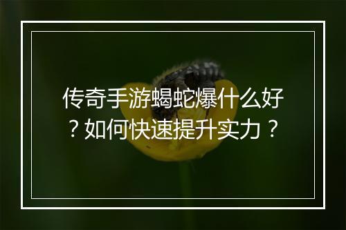 传奇手游蝎蛇爆什么好？如何快速提升实力？